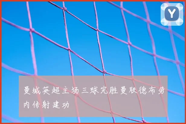 曼城英超主场三球完胜曼联德布劳内传射建功