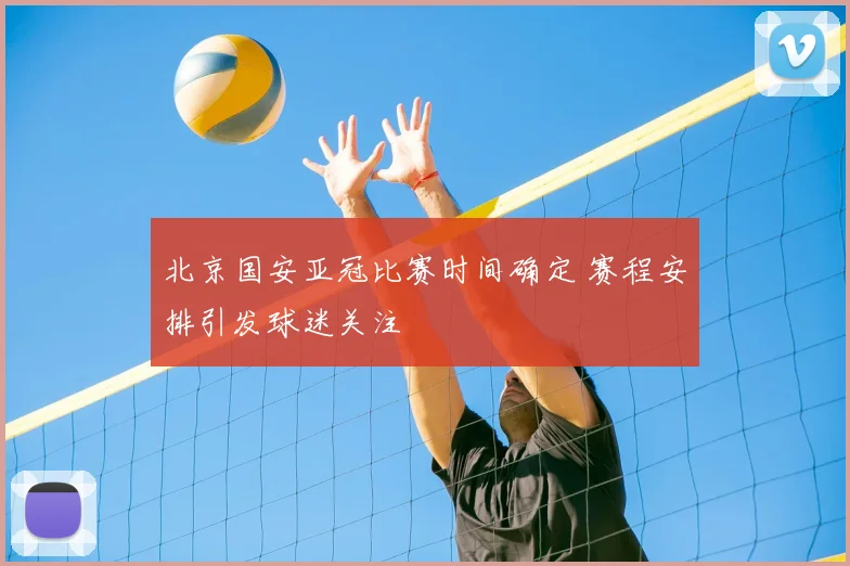 北京国安亚冠比赛时间确定 赛程安排引发球迷关注