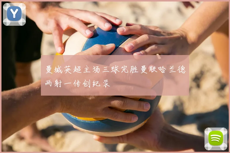 曼城英超主场三球完胜曼联哈兰德两射一传创纪录