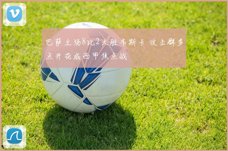 巴萨主场8比2大胜韦斯卡 攻击群多点开花成西甲焦点战