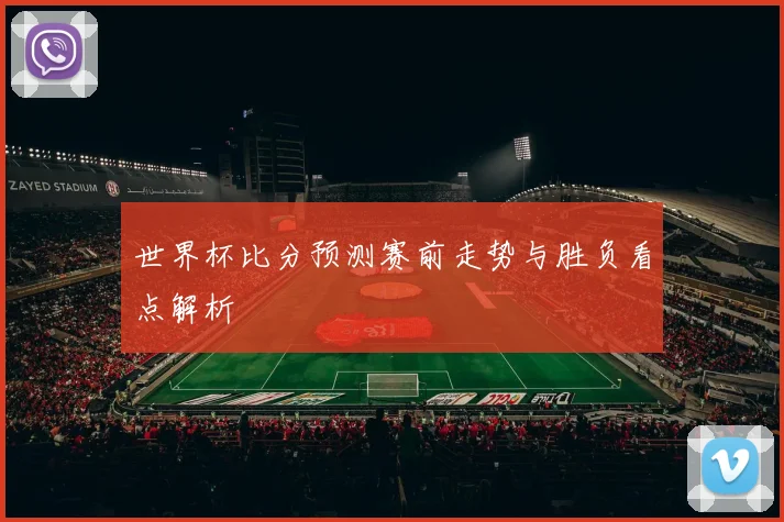 世界杯比分预测赛前走势与胜负看点解析