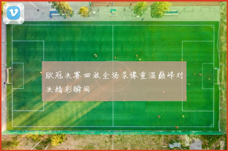 欧冠决赛回放全场录像重温巅峰对决精彩瞬间