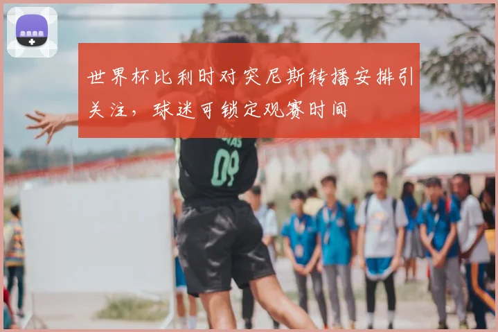 世界杯比利时对突尼斯转播安排引关注,球迷可锁定观赛时间