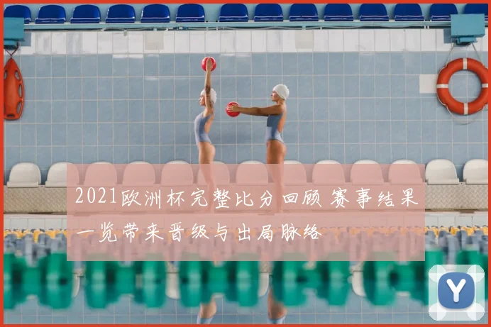 2021欧洲杯完整比分回顾 赛事结果一览带来晋级与出局脉络