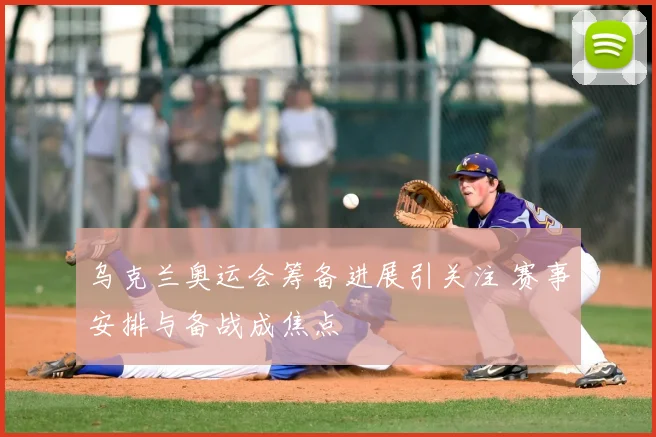 乌克兰奥运会筹备进展引关注 赛事安排与备战成焦点