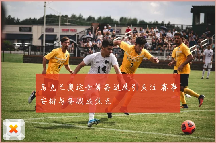 乌克兰奥运会筹备进展引关注 赛事安排与备战成焦点