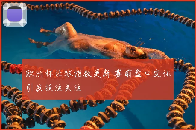 欧洲杯让球指数更新 赛前盘口变化引发投注关注