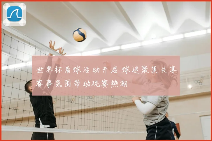世界杯看球活动开启 球迷聚集共享赛事氛围带动观赛热潮