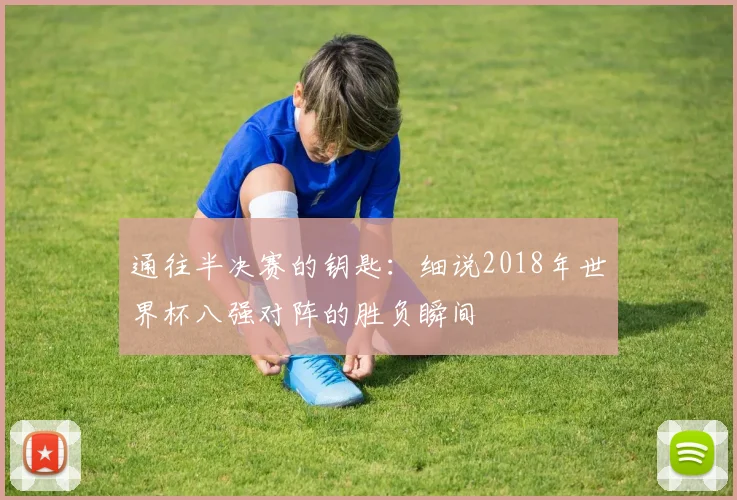 通往半决赛的钥匙：细说2018年世界杯八强对阵的胜负瞬间