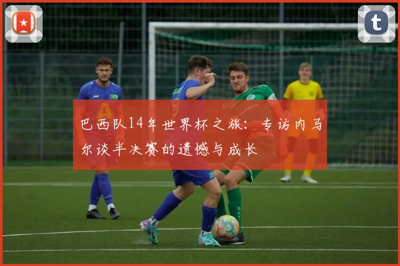 巴西队14年世界杯之旅：专访内马尔谈半决赛的遗憾与成长