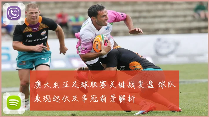 澳大利亚足球联赛关键战复盘 球队表现起伏及争冠前景解析