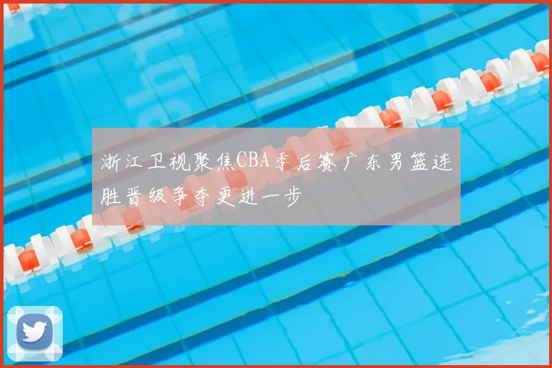 浙江卫视聚焦CBA季后赛广东男篮连胜晋级争夺更进一步