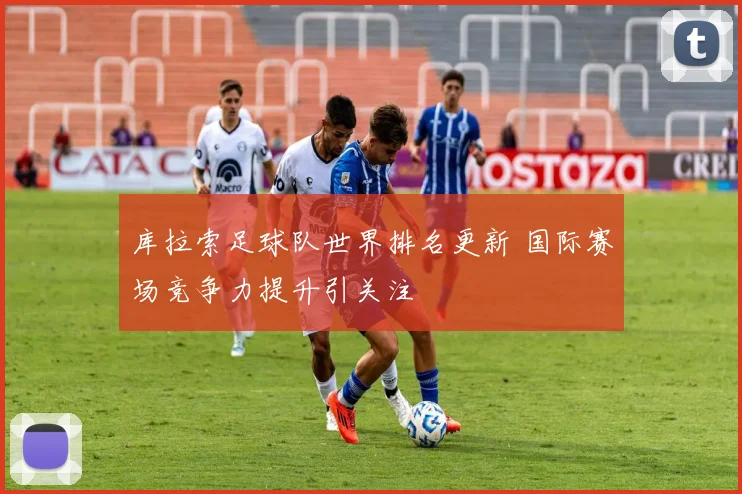 库拉索足球队世界排名更新 国际赛场竞争力提升引关注