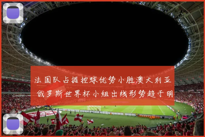 法国队占据控球优势小胜澳大利亚 俄罗斯世界杯小组出线形势趋于明朗