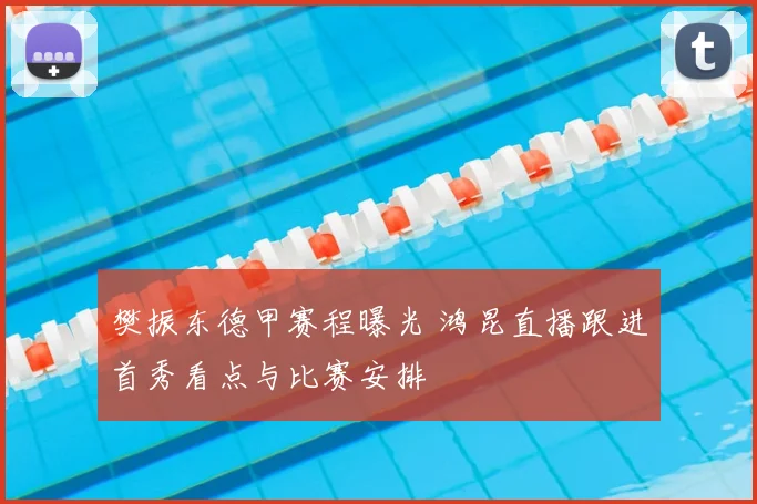 樊振东德甲赛程曝光 鸿昆直播跟进首秀看点与比赛安排