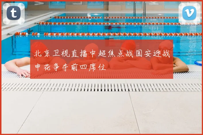 北京卫视直播中超焦点战国安迎战申花争夺前四席位