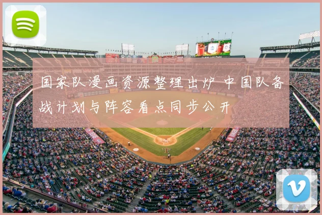 国家队漫画资源整理出炉 中国队备战计划与阵容看点同步公开