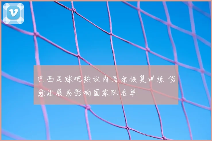 巴西足球吧热议内马尔恢复训练 伤愈进展或影响国家队名单