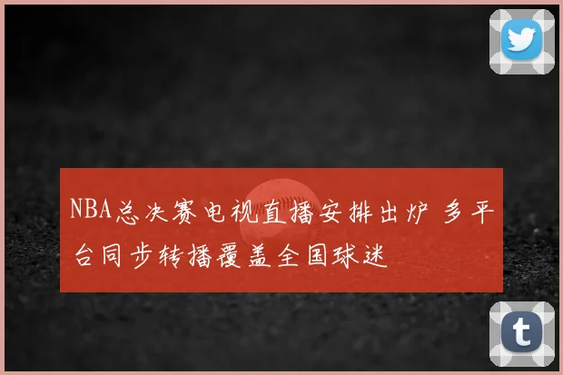 NBA总决赛电视直播安排出炉 多平台同步转播覆盖全国球迷