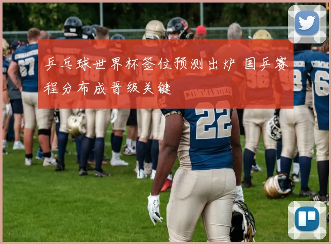 乒乓球世界杯签位预测出炉 国乒赛程分布成晋级关键