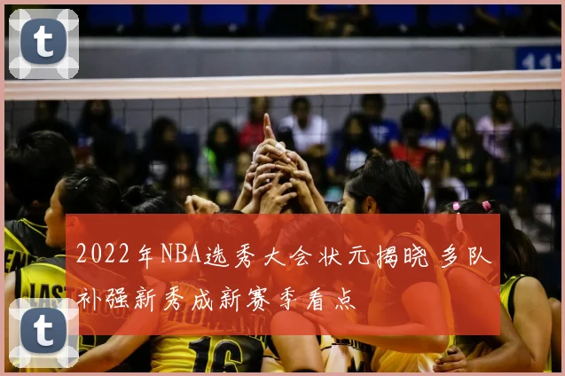 2022年NBA选秀大会状元揭晓 多队补强新秀成新赛季看点