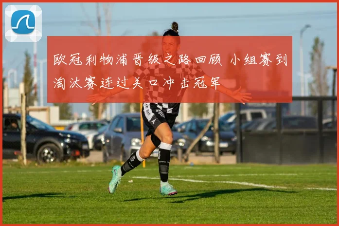 欧冠利物浦晋级之路回顾 小组赛到淘汰赛连过关口冲击冠军