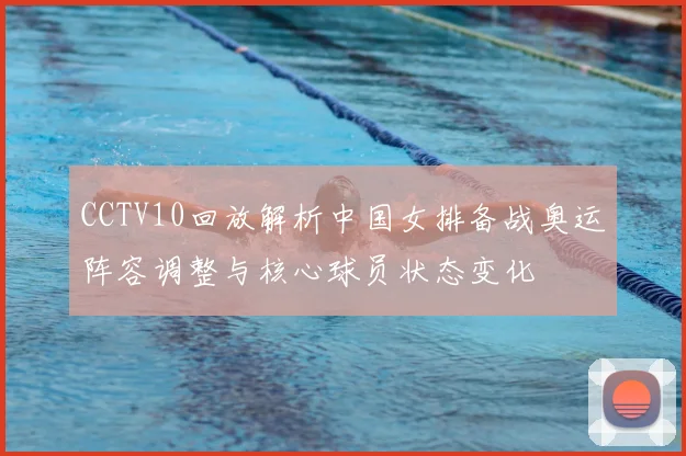 CCTV10回放解析中国女排备战奥运阵容调整与核心球员状态变化