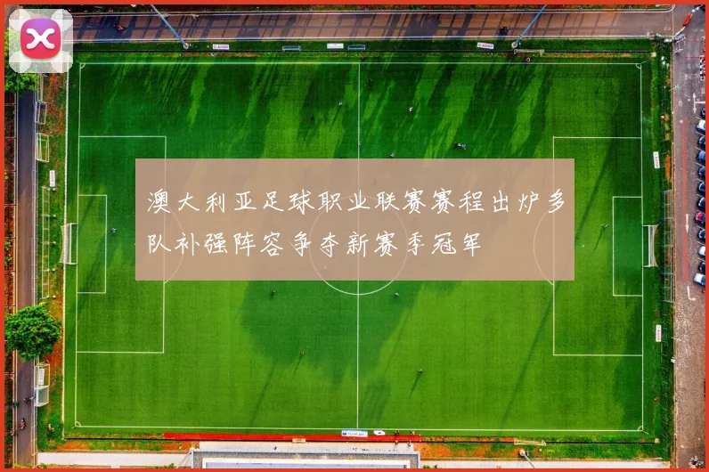 澳大利亚足球职业联赛赛程出炉多队补强阵容争夺新赛季冠军