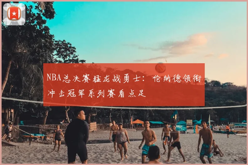 NBA总决赛猛龙战勇士：伦纳德领衔冲击冠军系列赛看点足