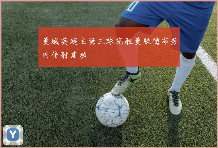 曼城英超主场三球完胜曼联德布劳内传射建功