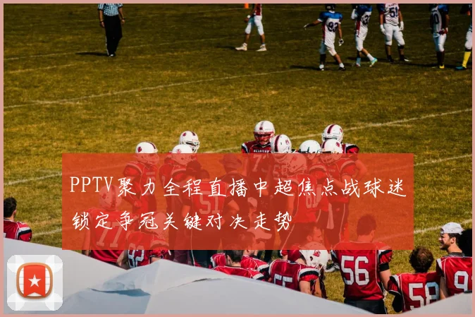 PPTV聚力全程直播中超焦点战球迷锁定争冠关键对决走势