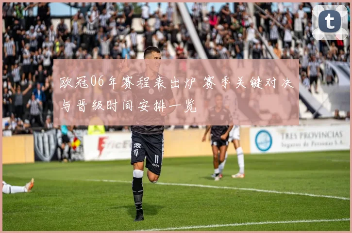 欧冠06年赛程表出炉 赛季关键对决与晋级时间安排一览