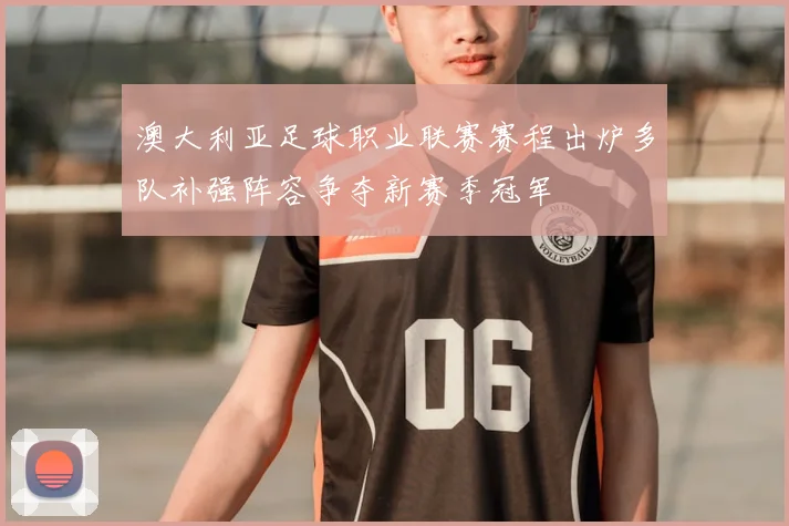 澳大利亚足球职业联赛赛程出炉多队补强阵容争夺新赛季冠军