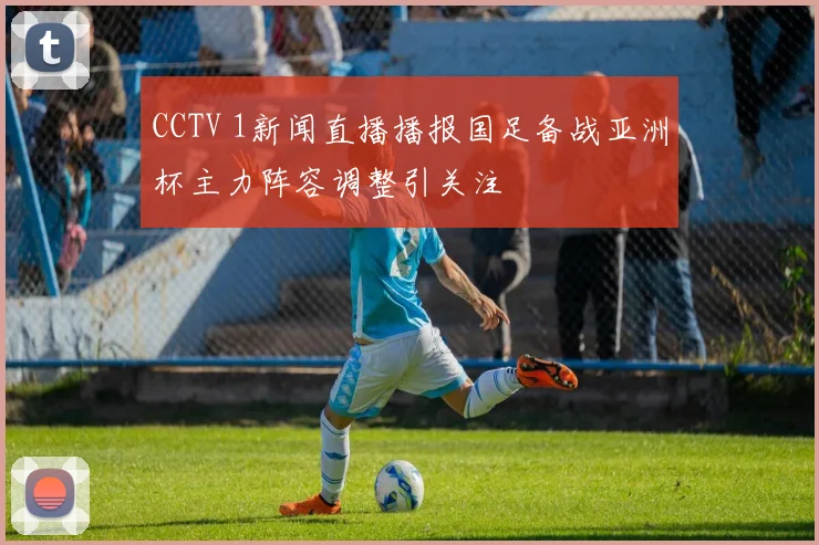 CCTV 1新闻直播播报国足备战亚洲杯主力阵容调整引关注