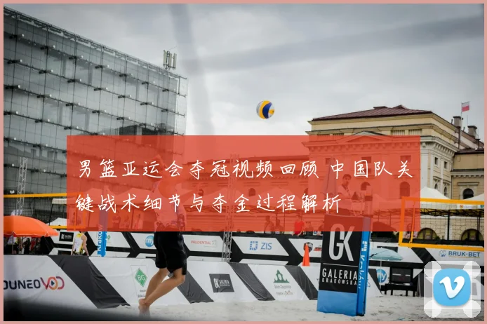 男篮亚运会夺冠视频回顾 中国队关键战术细节与夺金过程解析