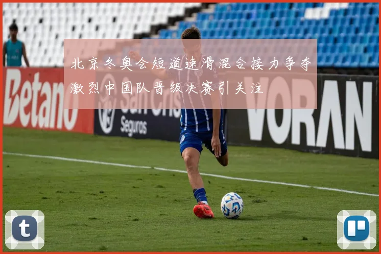 北京冬奥会短道速滑混合接力争夺激烈中国队晋级决赛引关注