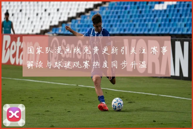国家队漫画线免费更新引关注 赛事解读与球迷观赛热度同步升温