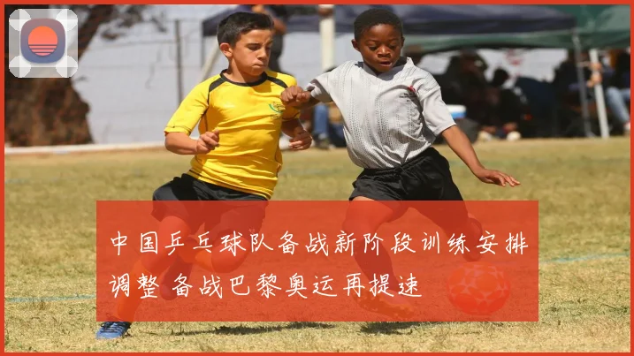 中国乒乓球队备战新阶段训练安排调整 备战巴黎奥运再提速