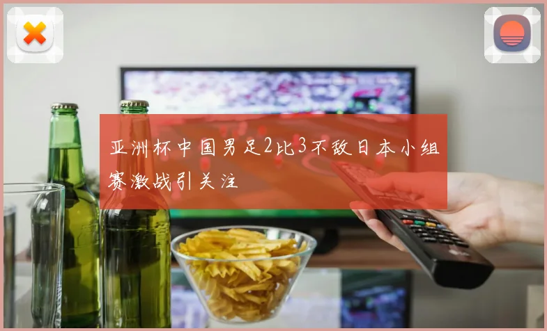 亚洲杯中国男足2比3不敌日本小组赛激战引关注