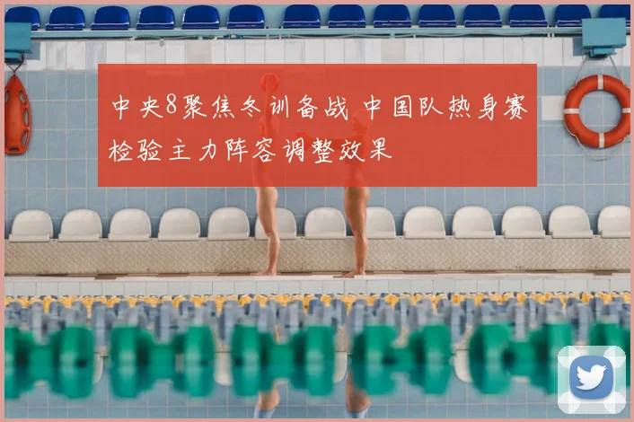 中央8聚焦冬训备战 中国队热身赛检验主力阵容调整效果