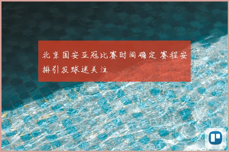 北京国安亚冠比赛时间确定 赛程安排引发球迷关注
