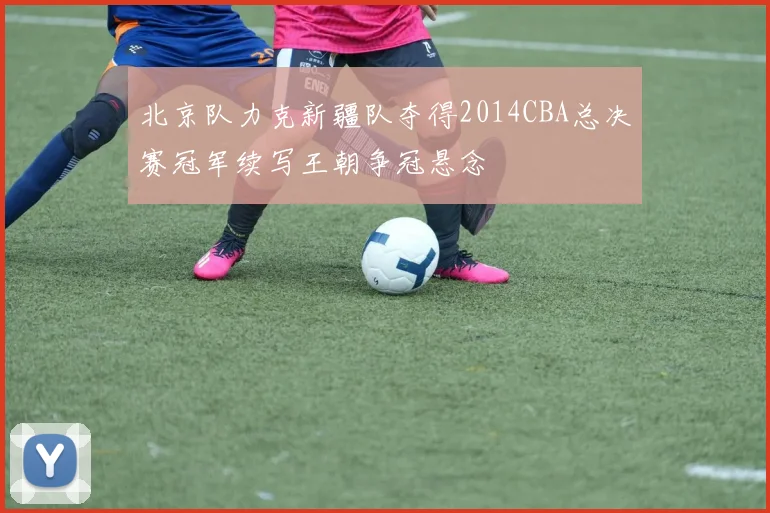 北京队力克新疆队夺得2014CBA总决赛冠军续写王朝争冠悬念