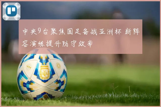 中央9台聚焦国足备战亚洲杯 新阵容演练提升防守效率