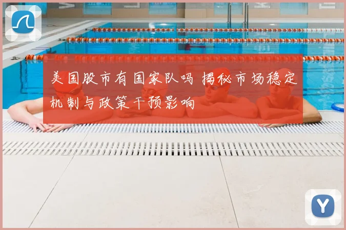 美国股市有国家队吗 揭秘市场稳定机制与政策干预影响