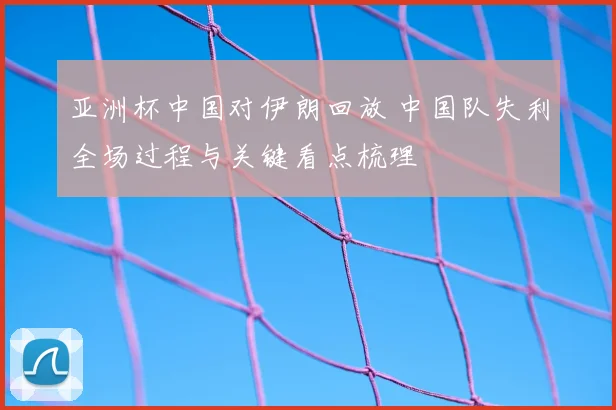 亚洲杯中国对伊朗回放 中国队失利全场过程与关键看点梳理