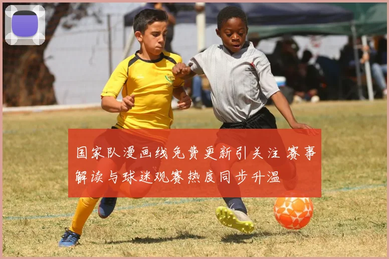 国家队漫画线免费更新引关注 赛事解读与球迷观赛热度同步升温
