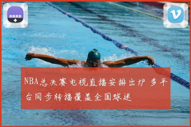 NBA总决赛电视直播安排出炉 多平台同步转播覆盖全国球迷