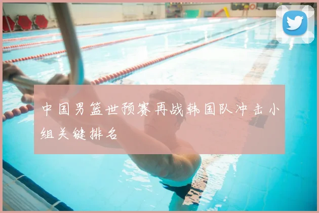中国男篮世预赛再战韩国队冲击小组关键排名
