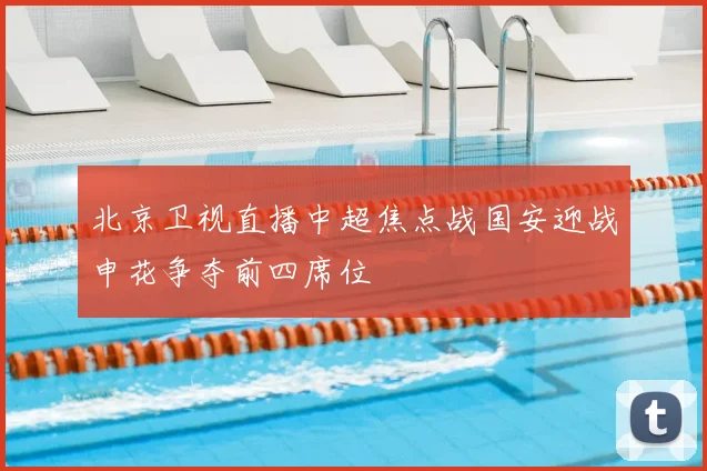 北京卫视直播中超焦点战国安迎战申花争夺前四席位