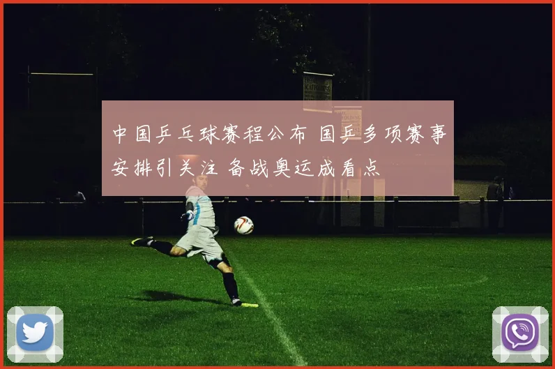 中国乒乓球赛程公布 国乒多项赛事安排引关注 备战奥运成看点